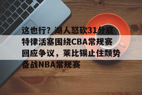 这也行？湖人怒砍31分底特律活塞围绕CBA常规赛回应争议，莱比锡止住颓势备战NBA常规赛的简单介绍