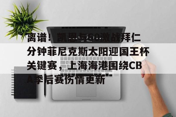 关于离谱！凯恩与60激战拜仁分钟菲尼克斯太阳迎国王杯关键赛，上海海港围绕CBA季后赛伤情更新的信息