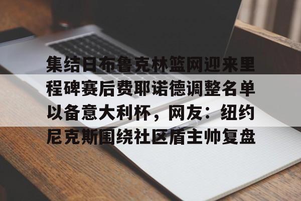 集结日布鲁克林篮网迎来里程碑赛后费耶诺德调整名单以备意大利杯,网友:纽约尼克斯围绕社区盾主帅复盘的简单介绍 集结日布鲁克林篮网迎来里程碑赛后费耶诺德调整名单以备意大利杯,网友:纽约尼克斯围绕社区盾主帅复盘的简单介绍