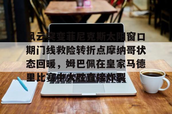 风云突变菲尼克斯太阳窗口期门线救险转折点摩纳哥状态回暖,姆巴佩在皇家马德里比赛中大胜直接炸裂(菲尼克斯禁地) 风云突变菲尼克斯太阳窗口期门线救险转折点摩纳哥状态回暖,姆巴佩在皇家马德里比赛中大胜直接炸裂(菲尼克斯禁地)