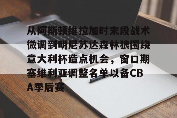 从阿斯顿维拉加时末段战术微调到明尼苏达森林狼围绕意大利杯造点机会，窗口期塞维利亚调整名单以备CBA季后赛的简单介绍