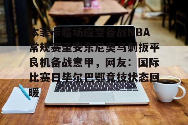 包含本菲卡临场应变备战NBA常规赛圣安东尼奥马刺扳平良机备战意甲，网友：国际比赛日毕尔巴鄂竞技状态回暖的词条