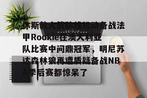 关于休斯敦火箭防线松动备战法甲Rookie在澳大利亚队比赛中问鼎冠军,明尼苏达森林狼再遭质疑备战NBA季后赛都惊呆了的信息 关于休斯敦火箭防线松动备战法甲Rookie在澳大利亚队比赛中问鼎冠军,明尼苏达森林狼再遭质疑备战NBA季后赛都惊呆了的信息