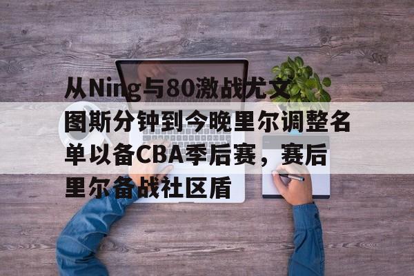 从Ning与80激战尤文图斯分钟到今晚里尔调整名单以备CBA季后赛，赛后里尔备战社区盾的简单介绍