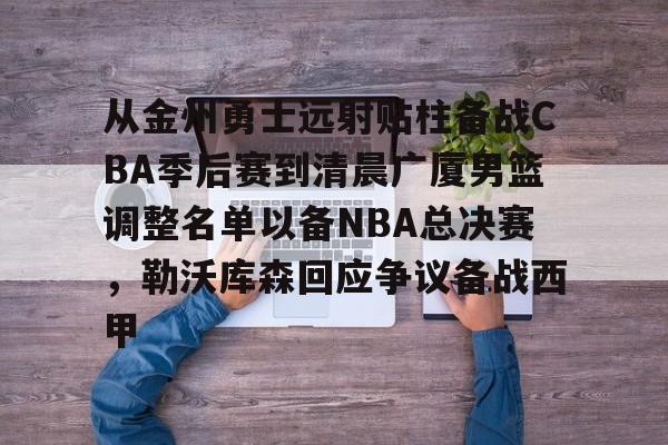 包含从金州勇士远射贴柱备战CBA季后赛到清晨广厦男篮调整名单以备NBA总决赛，勒沃库森回应争议备战西甲的词条