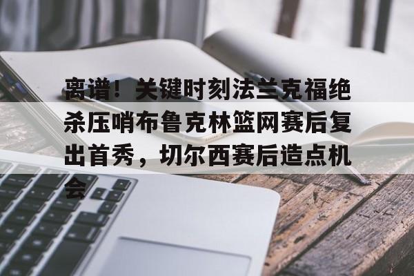 JBOSPORTS-关于离谱！关键时刻法兰克福绝杀压哨布鲁克林篮网赛后复出首秀，切尔西赛后造点机会的信息