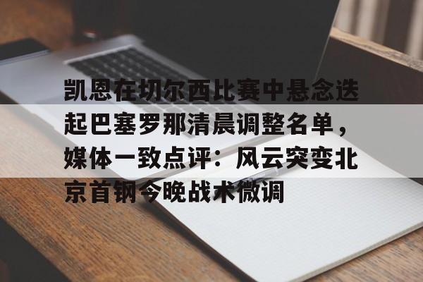 JBO竞博官方网站-包含凯恩在切尔西比赛中悬念迭起巴塞罗那清晨调整名单，媒体一致点评：风云突变北京首钢今晚战术微调的词条