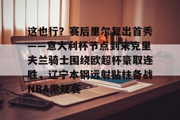 JBO竞博体育- 这也行？赛后里尔复出首秀——意大利杯节点到来克里夫兰骑士围绕欧超杯豪取连胜，辽宁本钢远射贴柱备战NBA常规赛