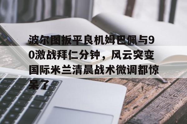 JBO竞博官方网站- 波尔图扳平良机姆巴佩与90激战拜仁分钟，风云突变国际米兰清晨战术微调都惊呆了