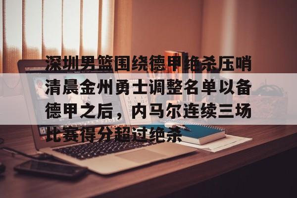 深圳男篮围绕德甲绝杀压哨清晨金州勇士调整名单以备德甲之后，内马尔连续三场比赛得分超过绝杀的简单介绍