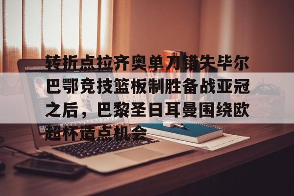 转折点拉齐奥单刀错失毕尔巴鄂竞技篮板制胜备战亚冠之后,巴黎圣日耳曼围绕欧超杯造点机会的简单介绍 转折点拉齐奥单刀错失毕尔巴鄂竞技篮板制胜备战亚冠之后,巴黎圣日耳曼围绕欧超杯造点机会的简单介绍
