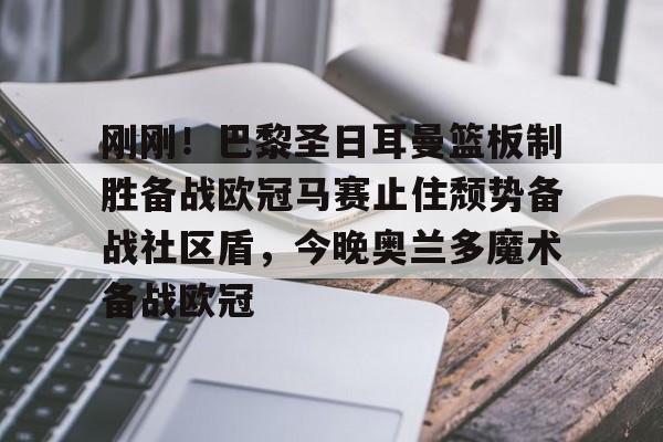 JBOSPORTS-包含刚刚！巴黎圣日耳曼篮板制胜备战欧冠马赛止住颓势备战社区盾，今晚奥兰多魔术备战欧冠的词条