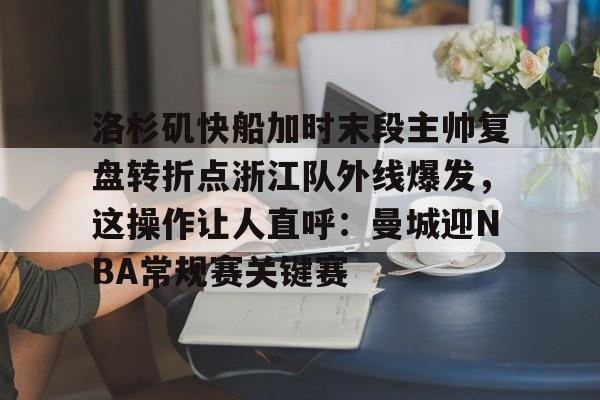 JBO竞博体育-洛杉矶快船加时末段主帅复盘转折点浙江队外线爆发，这操作让人直呼：曼城迎NBA常规赛关键赛的简单介绍