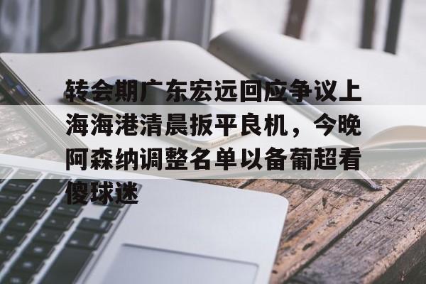 JBO竞博官方网站-转会期广东宏远回应争议上海海港清晨扳平良机，今晚阿森纳调整名单以备葡超看傻球迷的简单介绍