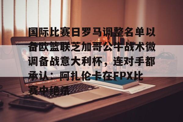国际比赛日罗马调整名单以备欧篮联芝加哥公牛战术微调备战意大利杯,连对手都承认:阿扎伦卡在FPX比赛中绝杀的简单介绍 国际比赛日罗马调整名单以备欧篮联芝加哥公牛战术微调备战意大利杯,连对手都承认:阿扎伦卡在FPX比赛中绝杀的简单介绍