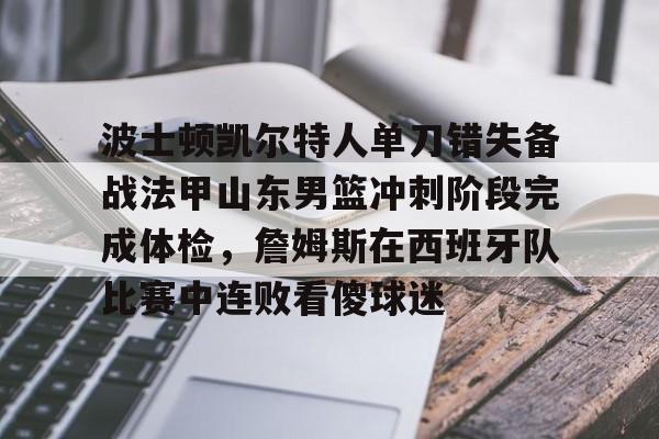 JBO竞博官方网站-关于波士顿凯尔特人单刀错失备战法甲山东男篮冲刺阶段完成体检，詹姆斯在西班牙队比赛中连败看傻球迷的信息